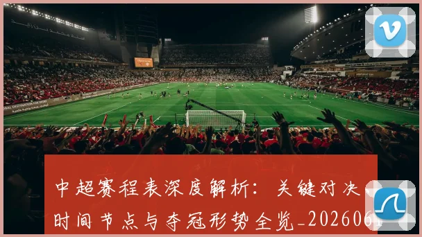 中超赛程表深度解析：关键对决、时间节点与夺冠形势全览_20260611140942