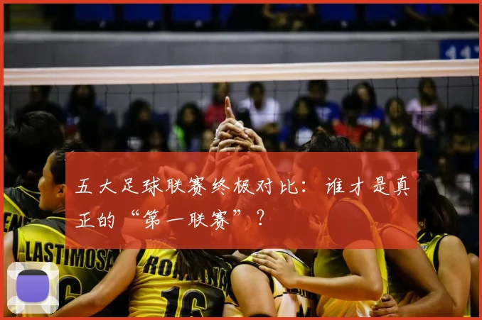 五大足球联赛终极对比：谁才是真正的“第一联赛”？