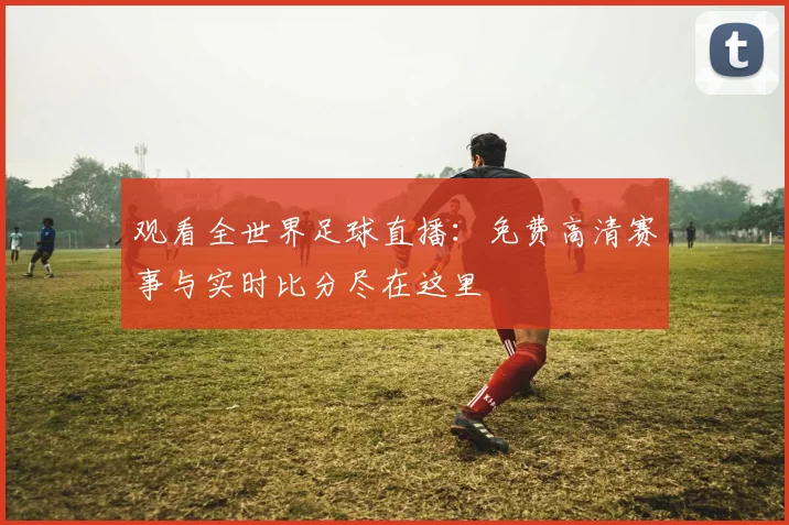 观看全世界足球直播:免费高清赛事与实时比分尽在这里