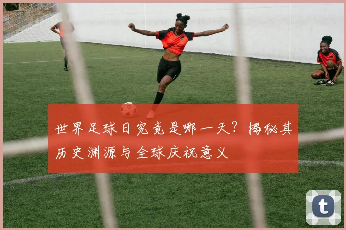 世界足球日究竟是哪一天?揭秘其历史渊源与全球庆祝意义