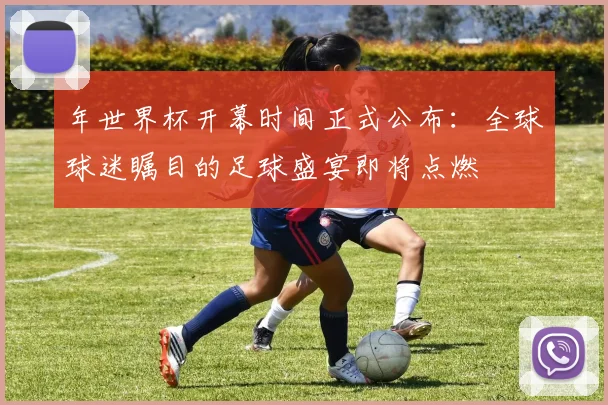 年世界杯开幕时间正式公布：全球球迷瞩目的足球盛宴即将点燃