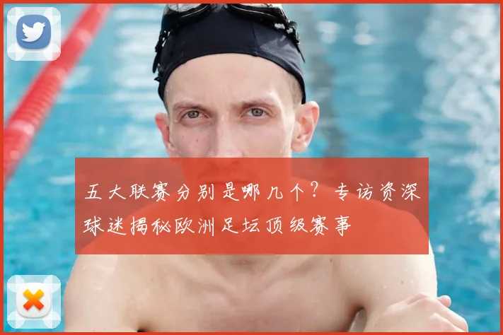五大联赛分别是哪几个?专访资深球迷揭秘欧洲足坛顶级赛事