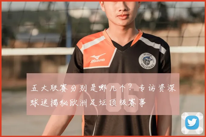五大联赛分别是哪几个？专访资深球迷揭秘欧洲足坛顶级赛事