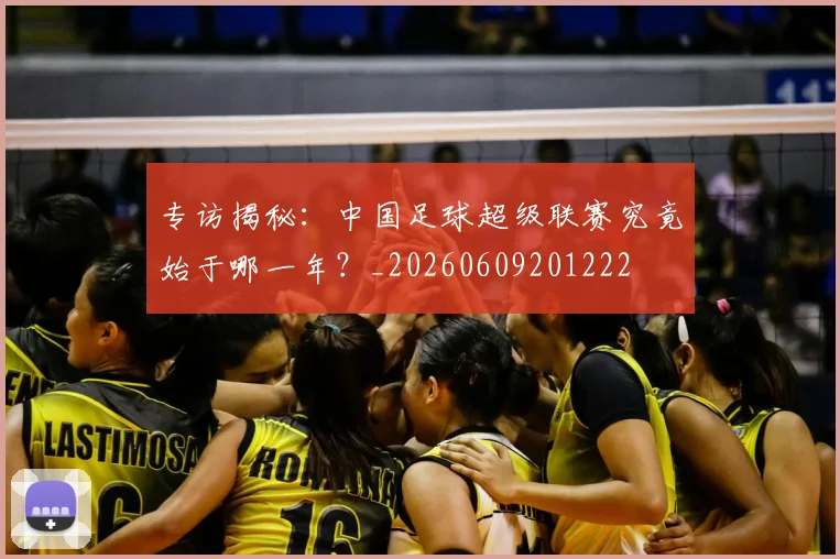 专访揭秘:中国足球超级联赛究竟始于哪一年?_20260609201222