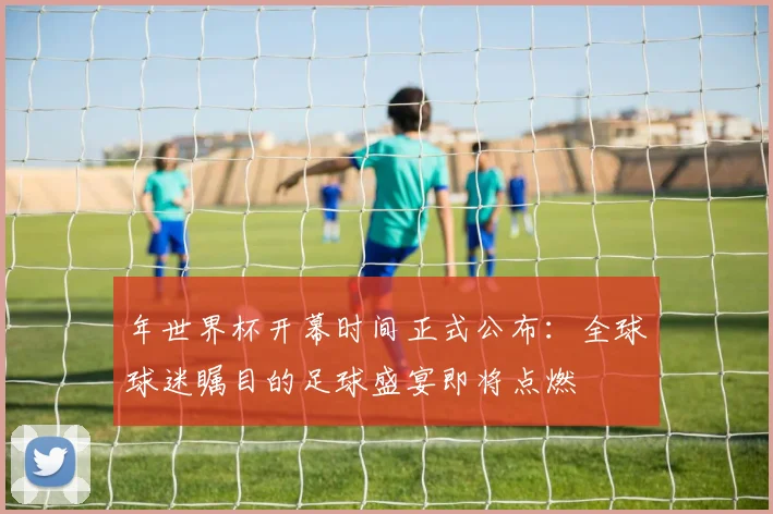 年世界杯开幕时间正式公布:全球球迷瞩目的足球盛宴即将点燃