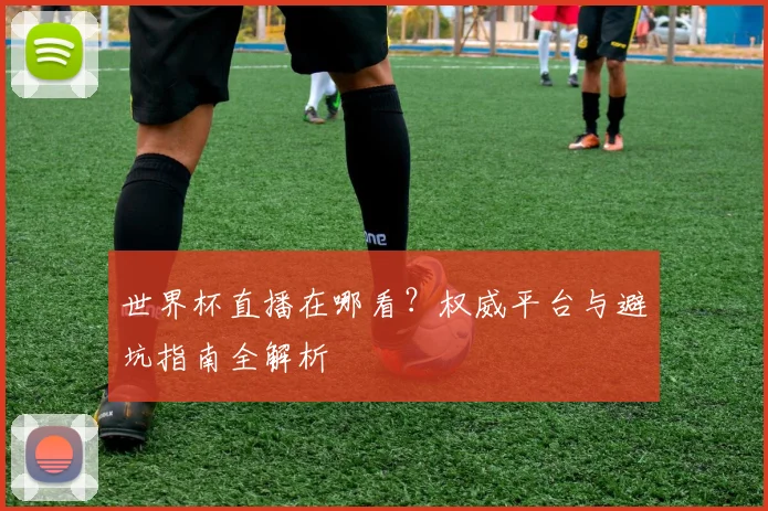 世界杯直播在哪看?权威平台与避坑指南全解析
