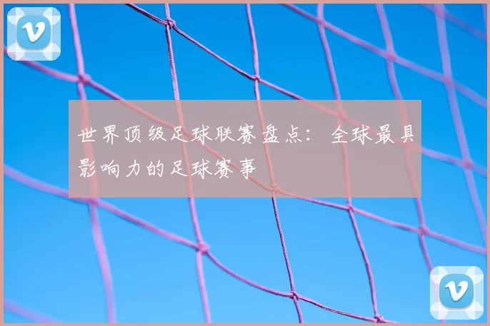 世界顶级足球联赛盘点:全球最具影响力的足球赛事
