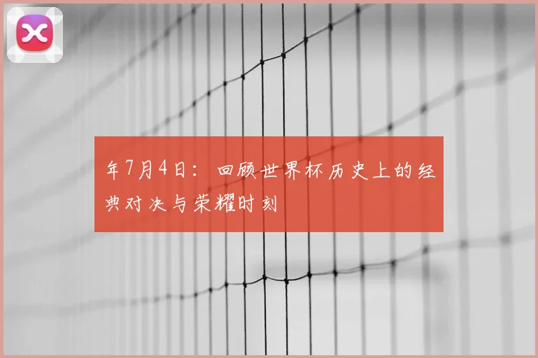 年7月4日:回顾世界杯历史上的经典对决与荣耀时刻