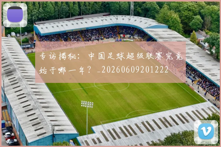 专访揭秘：中国足球超级联赛究竟始于哪一年？_20260609201222