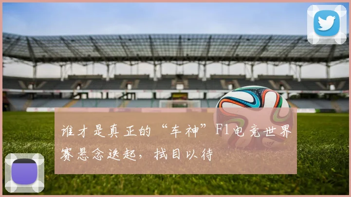 谁才是真正的“车神”F1电竞世界赛悬念迭起,拭目以待