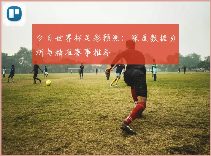 今日世界杯足彩预测:深度数据分析与精准赛事推荐