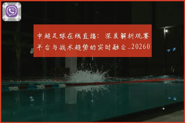 中超足球在线直播:深度解析观赛平台与战术趋势的实时融合_20260611140947