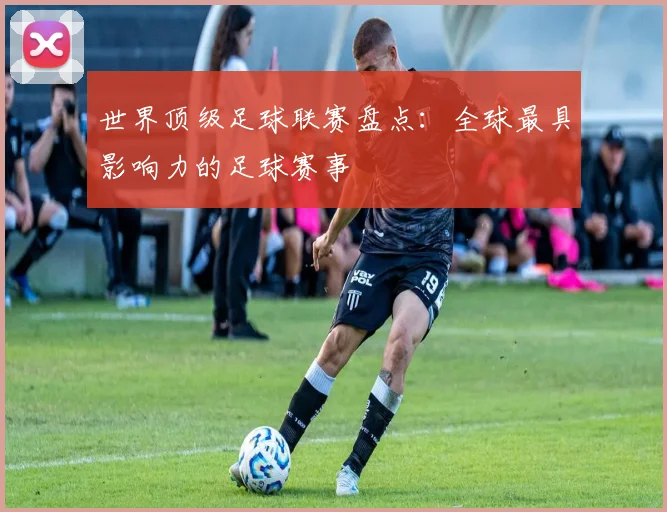 世界顶级足球联赛盘点:全球最具影响力的足球赛事