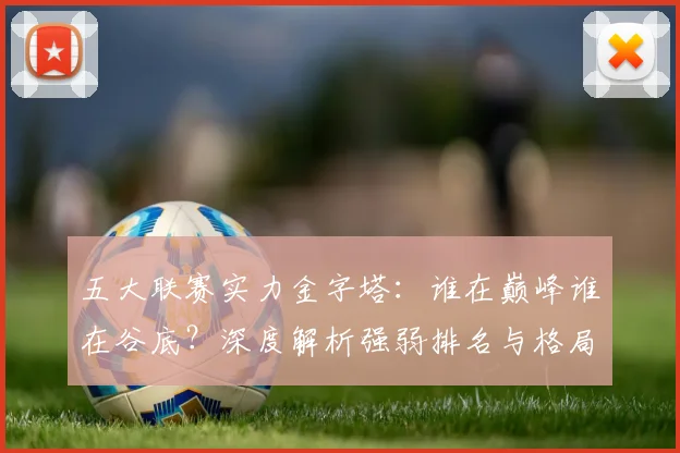 五大联赛实力金字塔:谁在巅峰谁在谷底?深度解析强弱排名与格局变迁_20260611141158