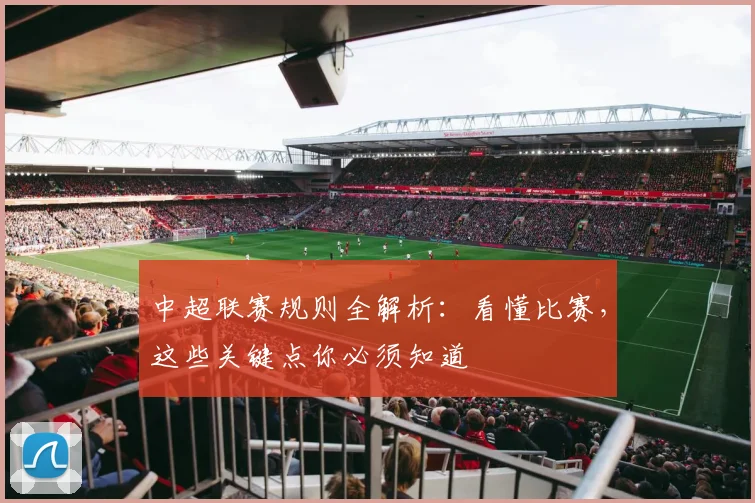中超联赛规则全解析：看懂比赛，这些关键点你必须知道