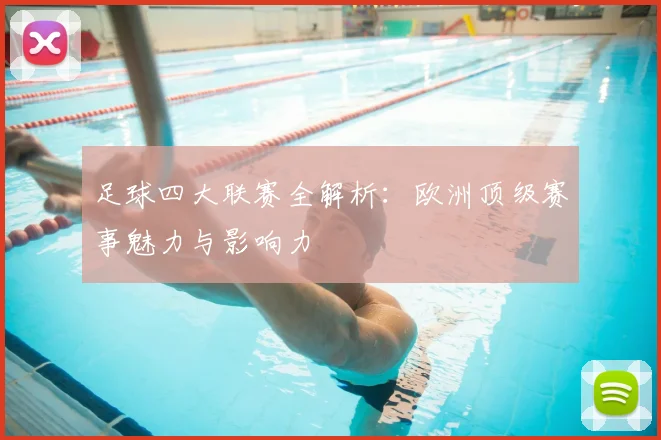 足球四大联赛全解析:欧洲顶级赛事魅力与影响力