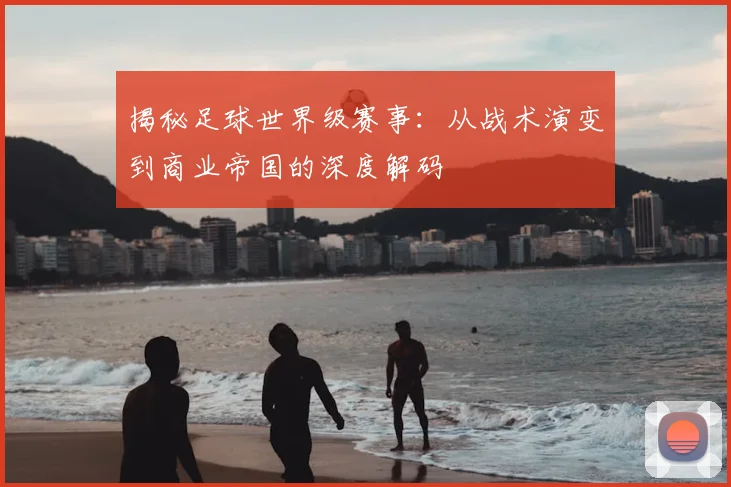 揭秘足球世界级赛事:从战术演变到商业帝国的深度解码