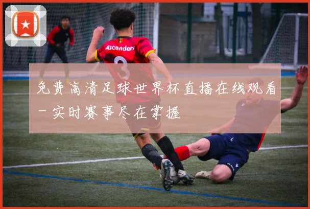 免费高清足球世界杯直播在线观看 - 实时赛事尽在掌握