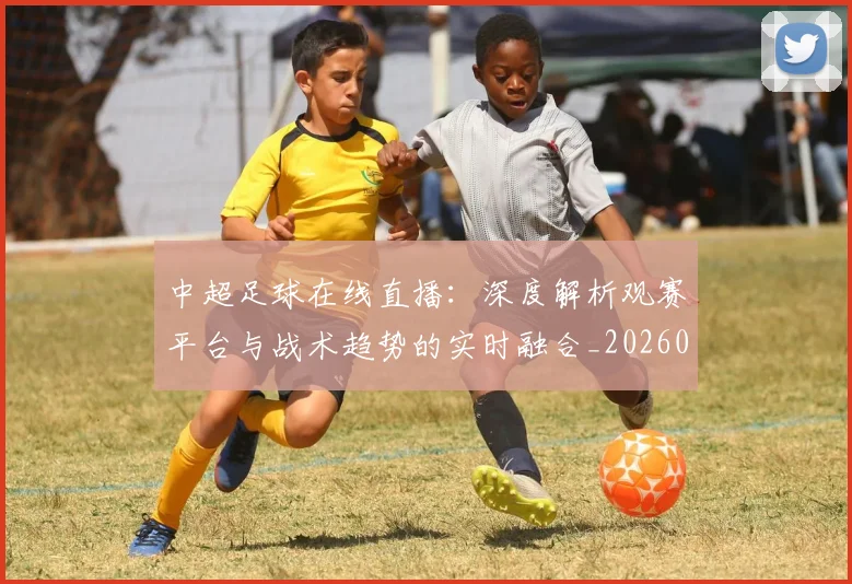 中超足球在线直播:深度解析观赛平台与战术趋势的实时融合_20260611140947