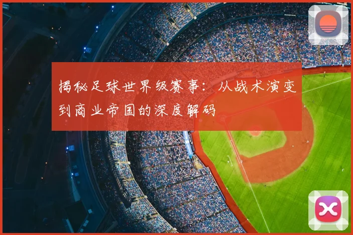 揭秘足球世界级赛事：从战术演变到商业帝国的深度解码