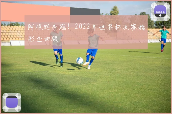 阿根廷夺冠！2022年世界杯决赛精彩全回顾