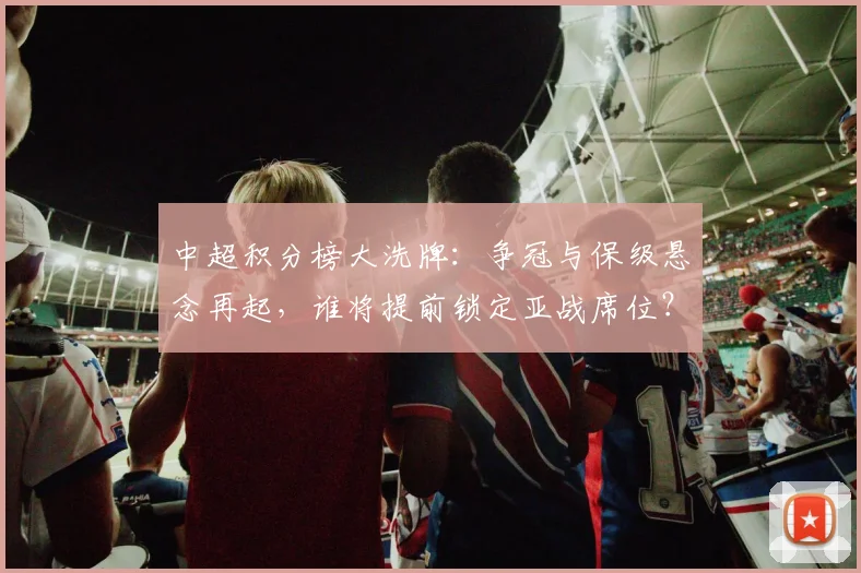 中超积分榜大洗牌：争冠与保级悬念再起，谁将提前锁定亚战席位？_20260610190444