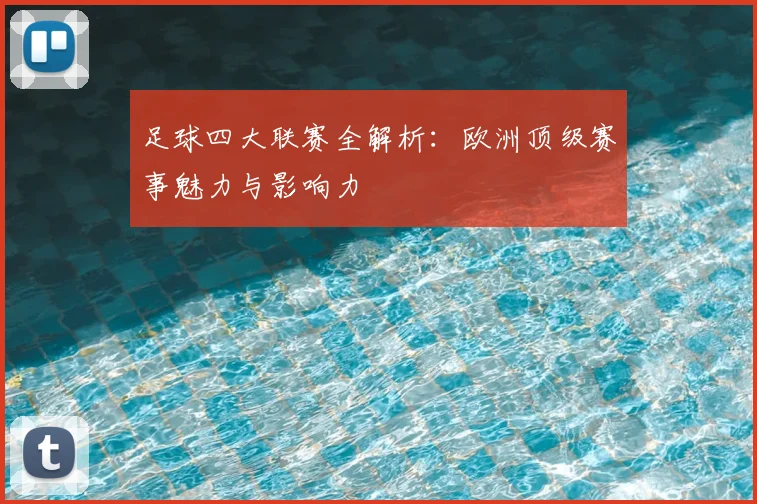 足球四大联赛全解析：欧洲顶级赛事魅力与影响力