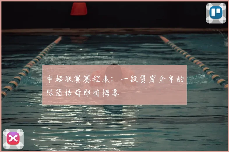 中超联赛赛程表：一段贯穿全年的绿茵传奇即将揭幕