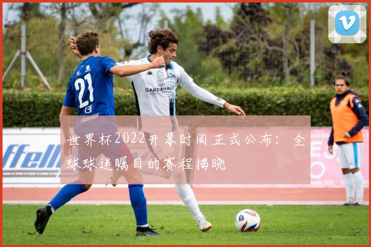 世界杯2022开幕时间正式公布:全球球迷瞩目的赛程揭晓